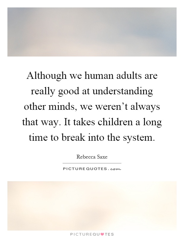 Although we human adults are really good at understanding other minds, we weren't always that way. It takes children a long time to break into the system Picture Quote #1