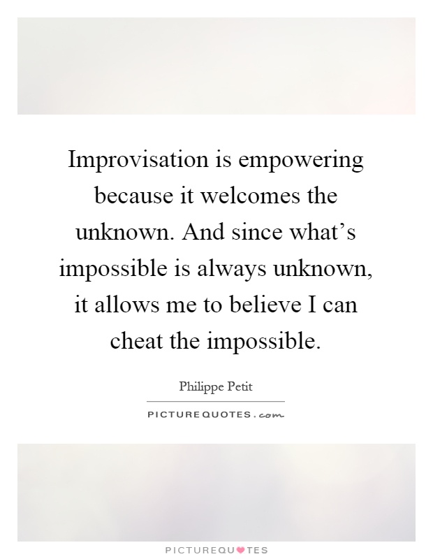 Improvisation is empowering because it welcomes the unknown. And since what's impossible is always unknown, it allows me to believe I can cheat the impossible Picture Quote #1