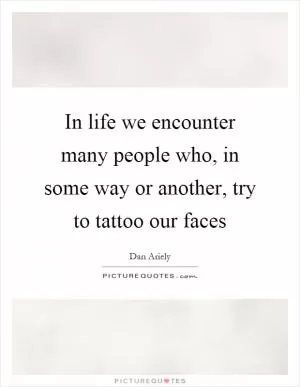 In life we encounter many people who, in some way or another, try to tattoo our faces Picture Quote #1