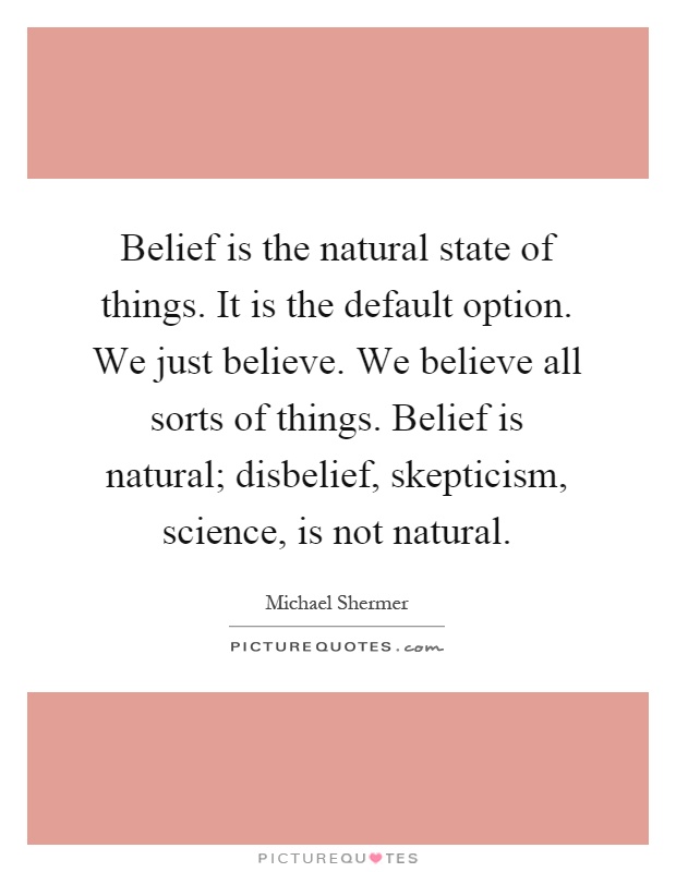 Belief is the natural state of things. It is the default option. We just believe. We believe all sorts of things. Belief is natural; disbelief, skepticism, science, is not natural Picture Quote #1