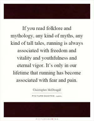 If you read folklore and mythology, any kind of myths, any kind of tall tales, running is always associated with freedom and vitality and youthfulness and eternal vigor. It’s only in our lifetime that running has become associated with fear and pain Picture Quote #1