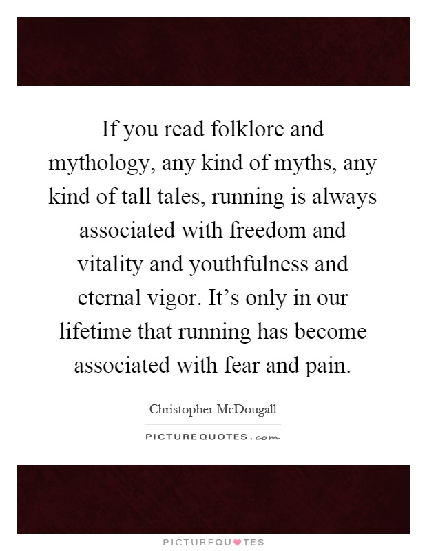 If you read folklore and mythology, any kind of myths, any kind of tall tales, running is always associated with freedom and vitality and youthfulness and eternal vigor. It's only in our lifetime that running has become associated with fear and pain Picture Quote #1