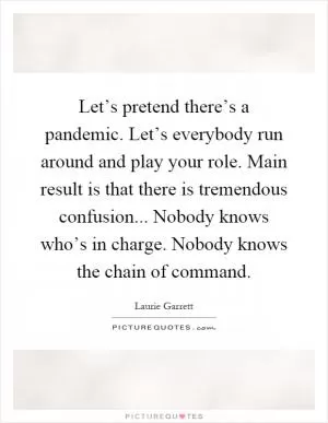 Let’s pretend there’s a pandemic. Let’s everybody run around and play your role. Main result is that there is tremendous confusion... Nobody knows who’s in charge. Nobody knows the chain of command Picture Quote #1