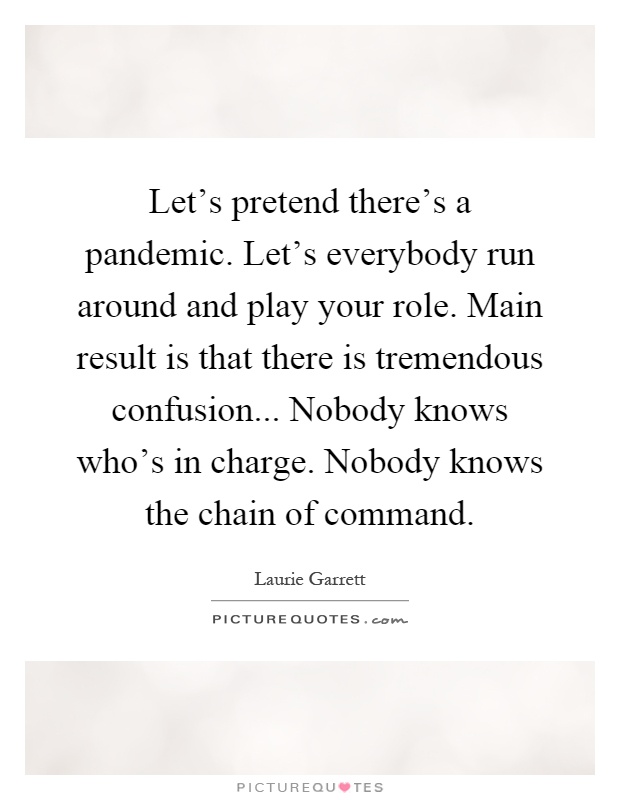 Let's pretend there's a pandemic. Let's everybody run around and play your role. Main result is that there is tremendous confusion... Nobody knows who's in charge. Nobody knows the chain of command Picture Quote #1