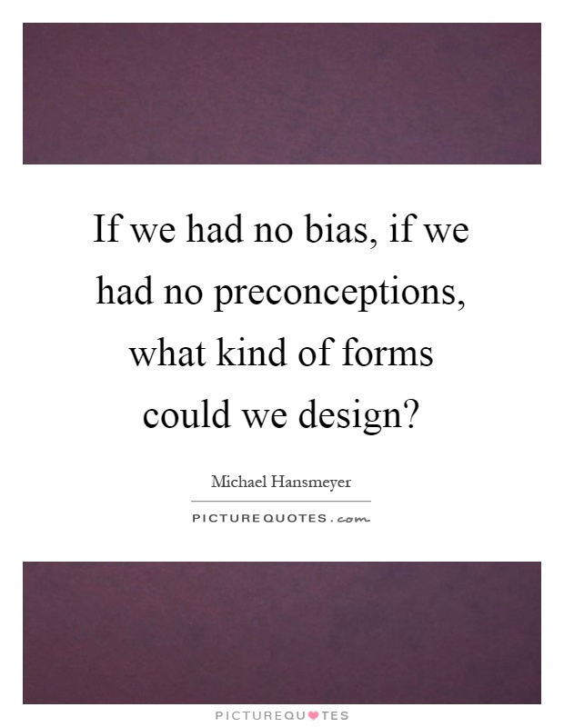 If we had no bias, if we had no preconceptions, what kind of forms could we design? Picture Quote #1