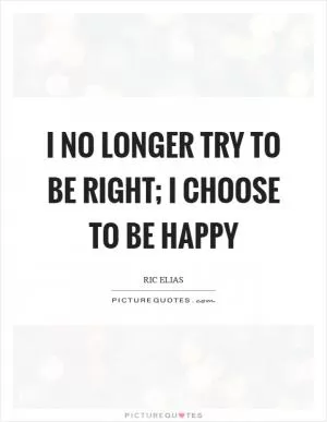 I no longer try to be right; I choose to be happy Picture Quote #1