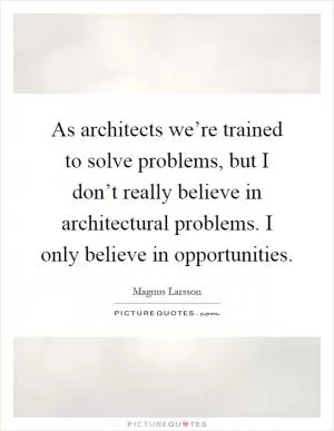 As architects we’re trained to solve problems, but I don’t really believe in architectural problems. I only believe in opportunities Picture Quote #1