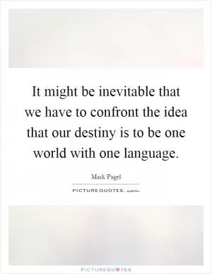 It might be inevitable that we have to confront the idea that our destiny is to be one world with one language Picture Quote #1