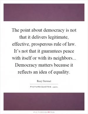 The point about democracy is not that it delivers legitimate, effective, prosperous rule of law. It’s not that it guarantees peace with itself or with its neighbors... Democracy matters because it reflects an idea of equality Picture Quote #1