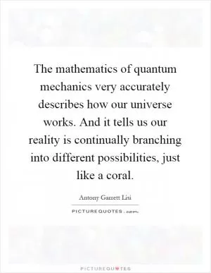 The mathematics of quantum mechanics very accurately describes how our universe works. And it tells us our reality is continually branching into different possibilities, just like a coral Picture Quote #1