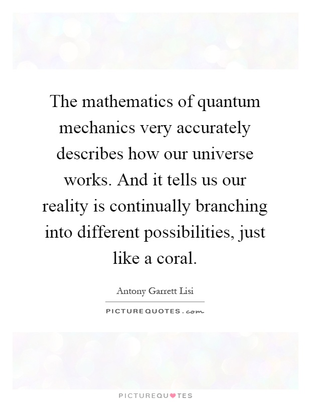 The mathematics of quantum mechanics very accurately describes how our universe works. And it tells us our reality is continually branching into different possibilities, just like a coral Picture Quote #1