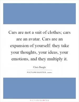 Cars are not a suit of clothes; cars are an avatar. Cars are an expansion of yourself: they take your thoughts, your ideas, your emotions, and they multiply it Picture Quote #1