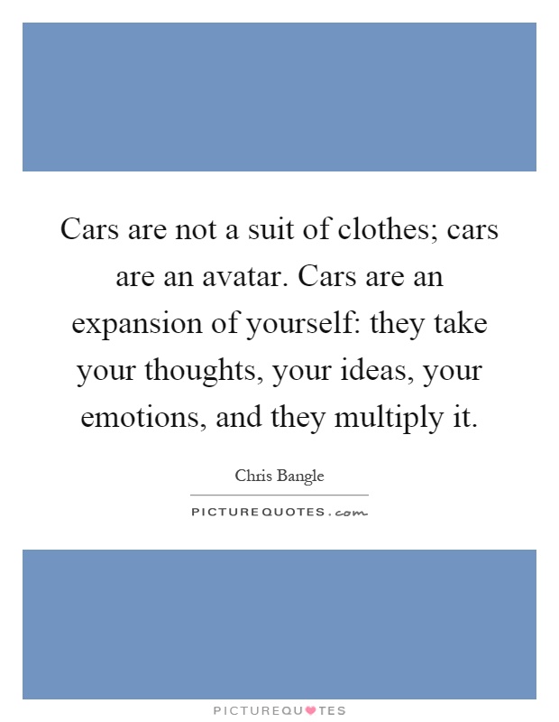 Cars are not a suit of clothes; cars are an avatar. Cars are an expansion of yourself: they take your thoughts, your ideas, your emotions, and they multiply it Picture Quote #1