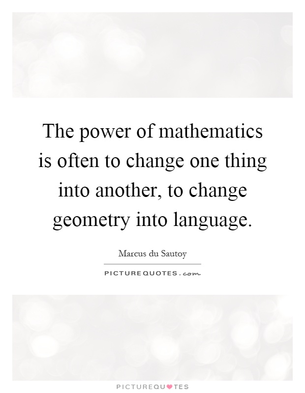 The power of mathematics is often to change one thing into another, to change geometry into language Picture Quote #1