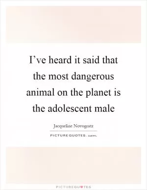 I’ve heard it said that the most dangerous animal on the planet is the adolescent male Picture Quote #1
