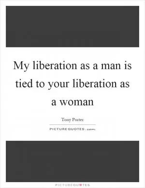 My liberation as a man is tied to your liberation as a woman Picture Quote #1