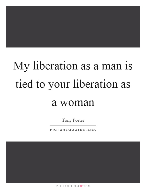 My liberation as a man is tied to your liberation as a woman Picture Quote #1