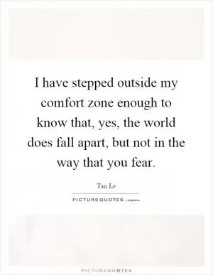 I have stepped outside my comfort zone enough to know that, yes, the world does fall apart, but not in the way that you fear Picture Quote #1