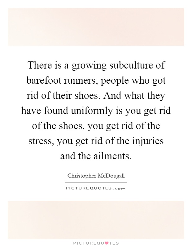 There is a growing subculture of barefoot runners, people who got rid of their shoes. And what they have found uniformly is you get rid of the shoes, you get rid of the stress, you get rid of the injuries and the ailments Picture Quote #1