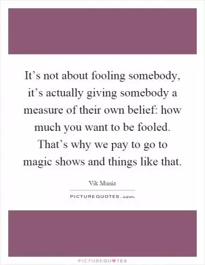 It’s not about fooling somebody, it’s actually giving somebody a measure of their own belief: how much you want to be fooled. That’s why we pay to go to magic shows and things like that Picture Quote #1