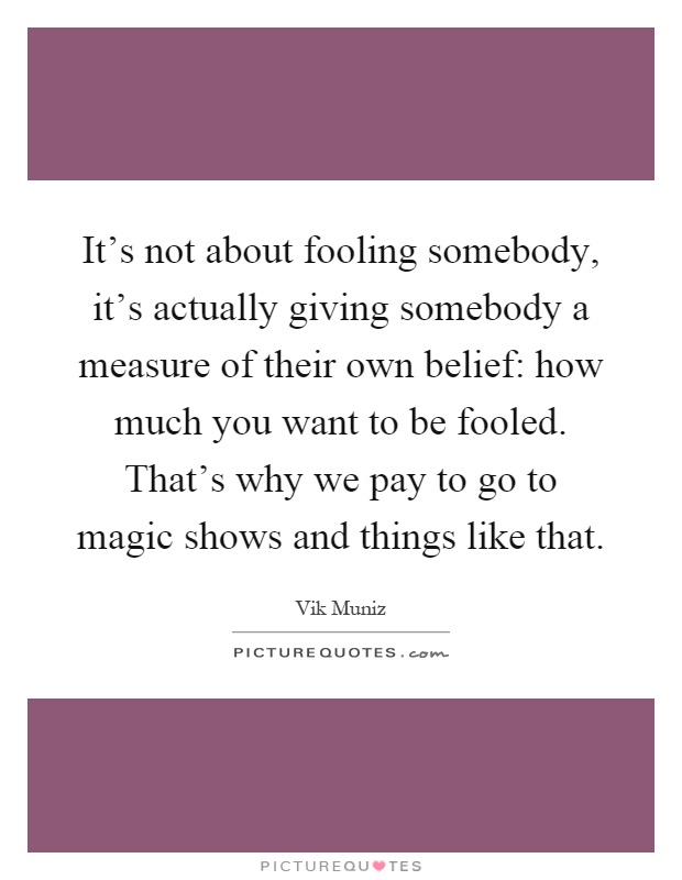 It's not about fooling somebody, it's actually giving somebody a measure of their own belief: how much you want to be fooled. That's why we pay to go to magic shows and things like that Picture Quote #1