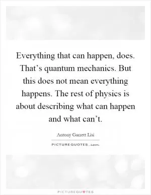 Everything that can happen, does. That’s quantum mechanics. But this does not mean everything happens. The rest of physics is about describing what can happen and what can’t Picture Quote #1