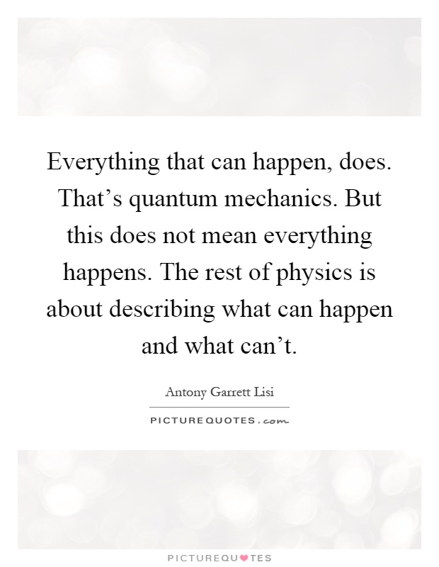 Everything that can happen, does. That's quantum mechanics. But this does not mean everything happens. The rest of physics is about describing what can happen and what can't Picture Quote #1