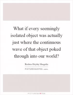 What if every seemingly isolated object was actually just where the continuous wave of that object poked through into our world? Picture Quote #1