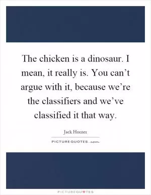 The chicken is a dinosaur. I mean, it really is. You can’t argue with it, because we’re the classifiers and we’ve classified it that way Picture Quote #1