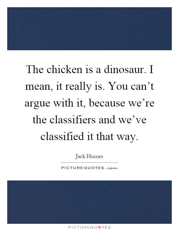 The chicken is a dinosaur. I mean, it really is. You can't argue with it, because we're the classifiers and we've classified it that way Picture Quote #1