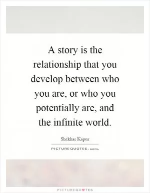 A story is the relationship that you develop between who you are, or who you potentially are, and the infinite world Picture Quote #1