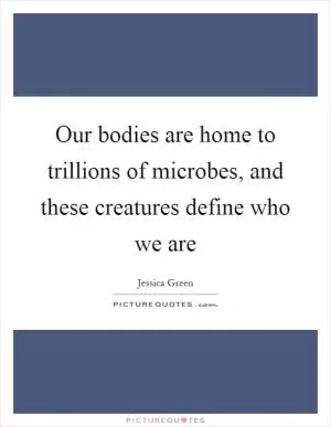 Our bodies are home to trillions of microbes, and these creatures define who we are Picture Quote #1