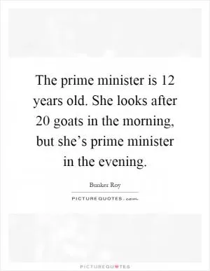 The prime minister is 12 years old. She looks after 20 goats in the morning, but she’s prime minister in the evening Picture Quote #1