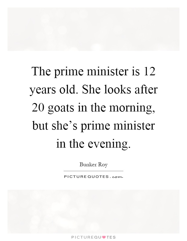 The prime minister is 12 years old. She looks after 20 goats in the morning, but she's prime minister in the evening Picture Quote #1