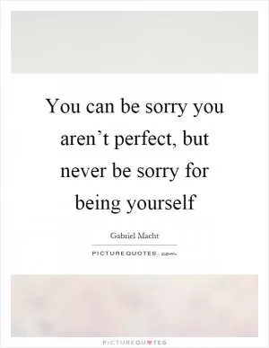 You can be sorry you aren’t perfect, but never be sorry for being yourself Picture Quote #1