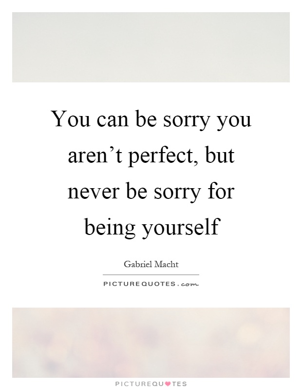 You can be sorry you aren't perfect, but never be sorry for being yourself Picture Quote #1