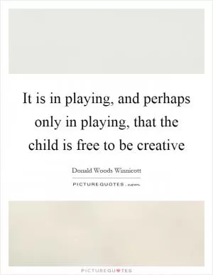 It is in playing, and perhaps only in playing, that the child is free to be creative Picture Quote #1