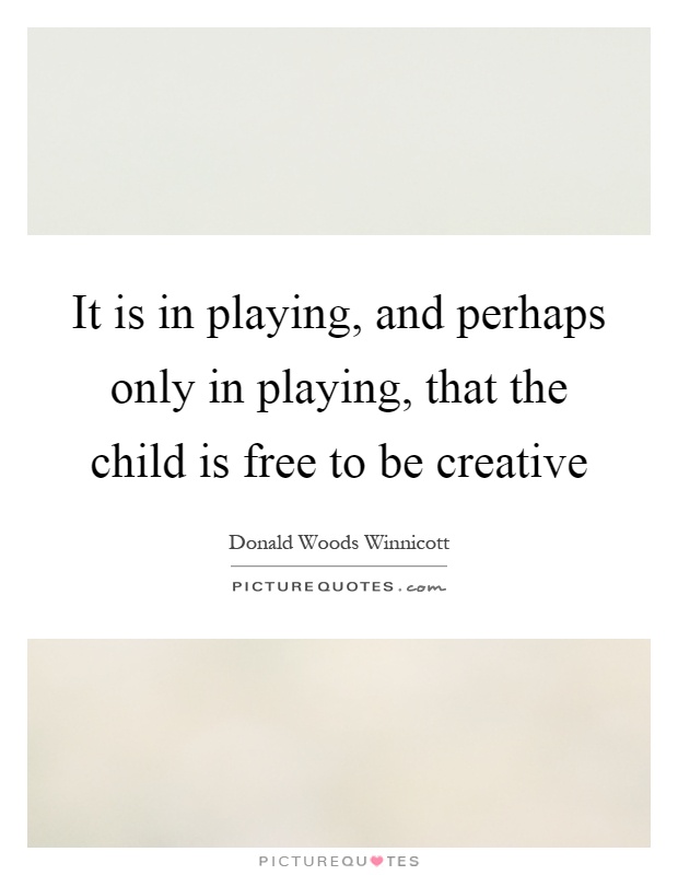 It is in playing, and perhaps only in playing, that the child is free to be creative Picture Quote #1