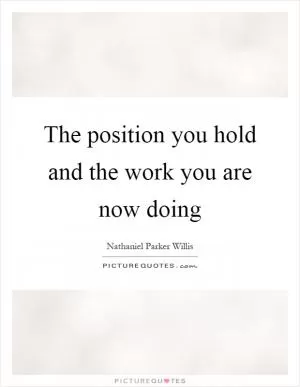 The position you hold and the work you are now doing Picture Quote #1