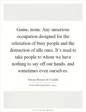 Game, noun: Any unserious occupation designed for the relaxation of busy people and the distraction of idle ones. It’s used to take people to whom we have nothing to say off our hands, and sometimes even ourselves Picture Quote #1