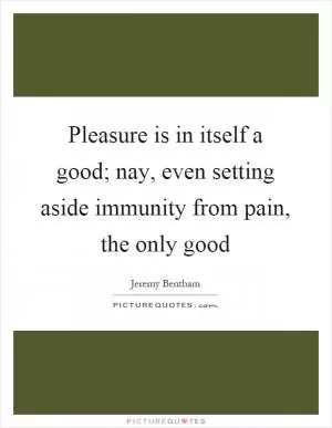 Pleasure is in itself a good; nay, even setting aside immunity from pain, the only good Picture Quote #1