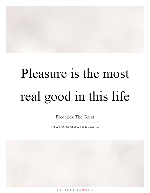Pleasure is the most real good in this life Picture Quote #1