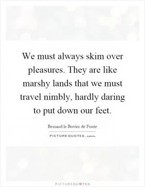 We must always skim over pleasures. They are like marshy lands that we must travel nimbly, hardly daring to put down our feet Picture Quote #1
