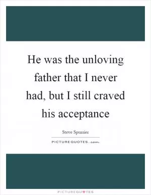 He was the unloving father that I never had, but I still craved his acceptance Picture Quote #1