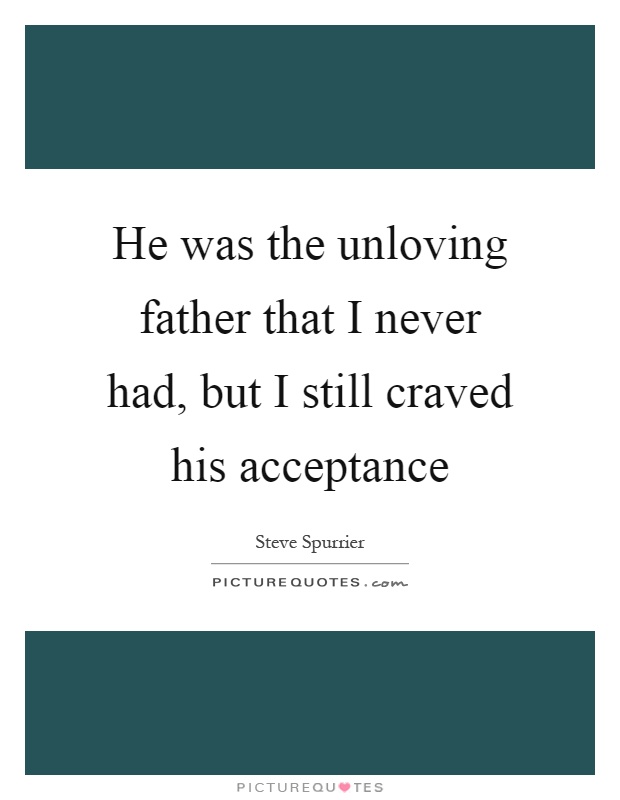 He was the unloving father that I never had, but I still craved his acceptance Picture Quote #1