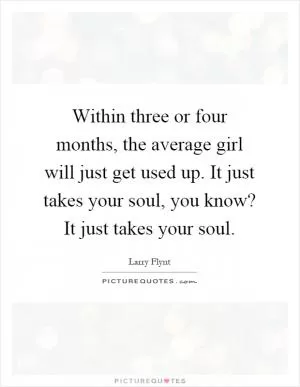 Within three or four months, the average girl will just get used up. It just takes your soul, you know? It just takes your soul Picture Quote #1