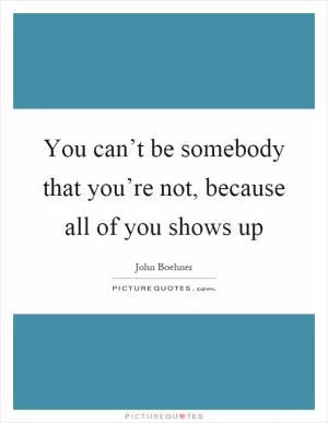 You can’t be somebody that you’re not, because all of you shows up Picture Quote #1