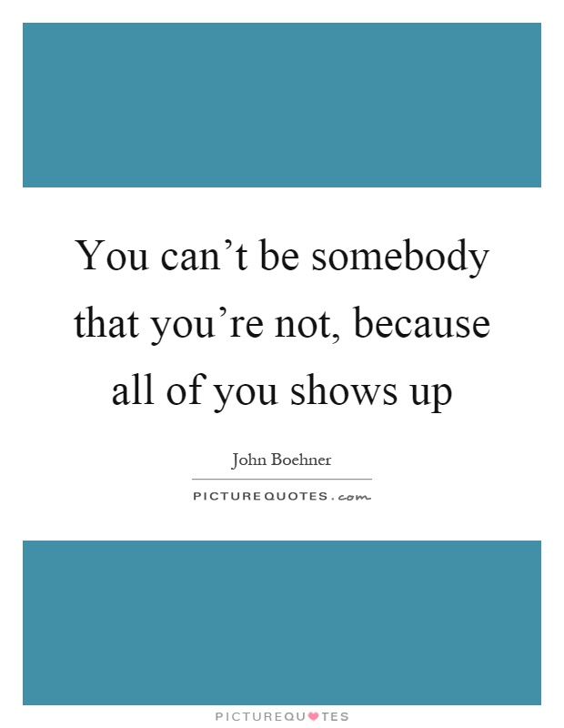 You can't be somebody that you're not, because all of you shows up Picture Quote #1