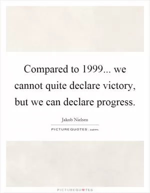 Compared to 1999... we cannot quite declare victory, but we can declare progress Picture Quote #1