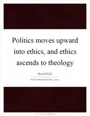 Politics moves upward into ethics, and ethics ascends to theology Picture Quote #1